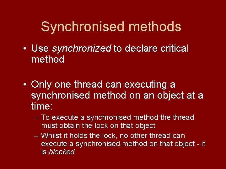 Synchronised methods • Use synchronized to declare critical method • Only one thread can