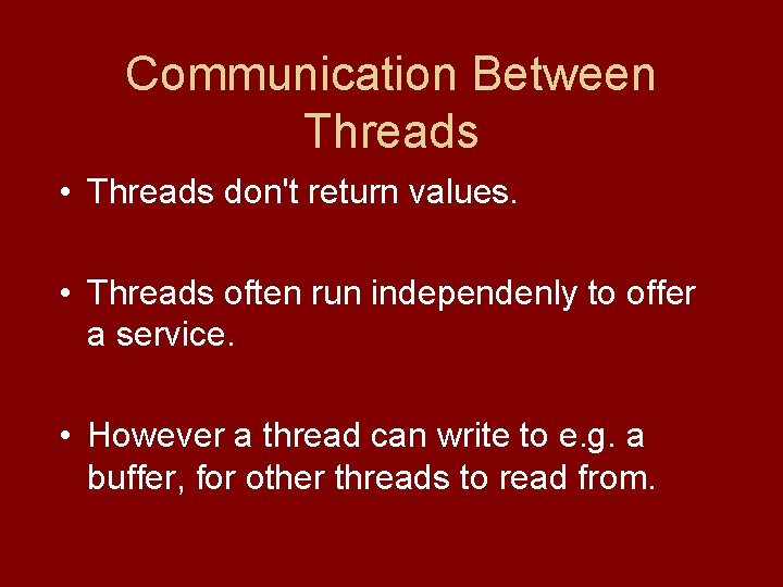 Communication Between Threads • Threads don't return values. • Threads often run independenly to