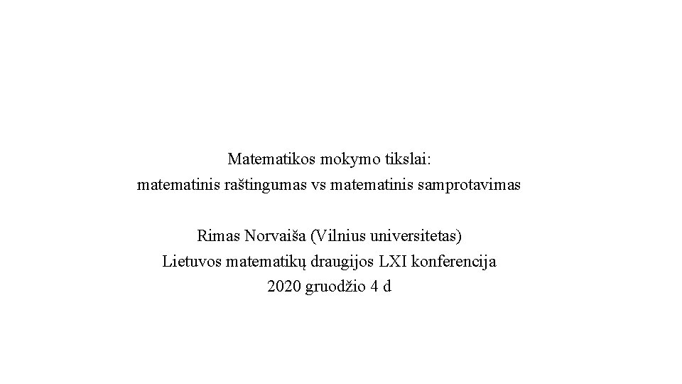 Matematikos mokymo tikslai: matematinis raštingumas vs matematinis samprotavimas Rimas Norvaiša (Vilnius universitetas) Lietuvos matematikų