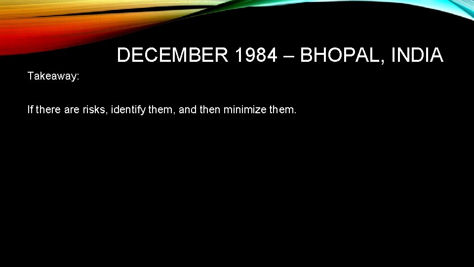 DECEMBER 1984 – BHOPAL, INDIA Takeaway: If there are risks, identify them, and then