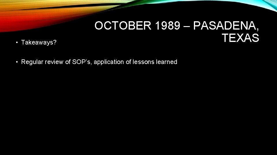  • Takeaways? OCTOBER 1989 – PASADENA, TEXAS • Regular review of SOP’s, application