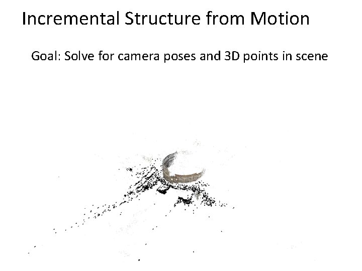 Incremental Structure from Motion Goal: Solve for camera poses and 3 D points in