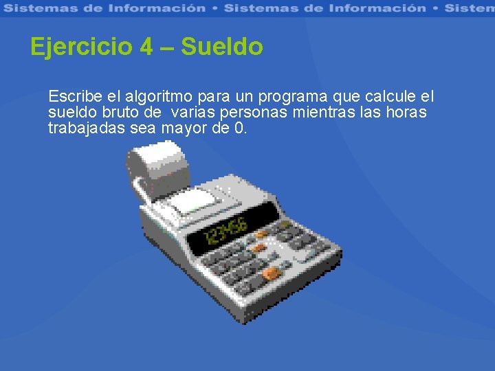 Ejercicio 4 – Sueldo Escribe el algoritmo para un programa que calcule el sueldo