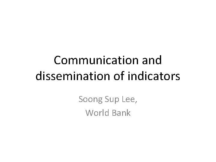 Communication and dissemination of indicators Soong Sup Lee, World Bank 