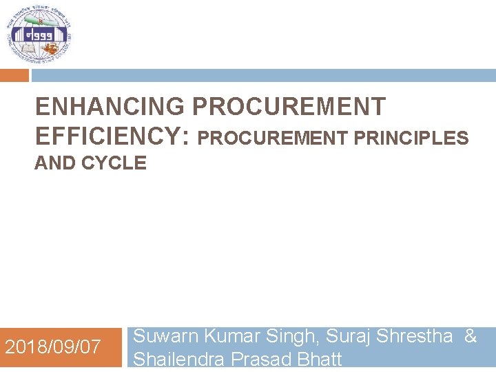 ENHANCING PROCUREMENT EFFICIENCY: PROCUREMENT PRINCIPLES AND CYCLE 2018/09/07 Suwarn Kumar Singh, Suraj Shrestha &