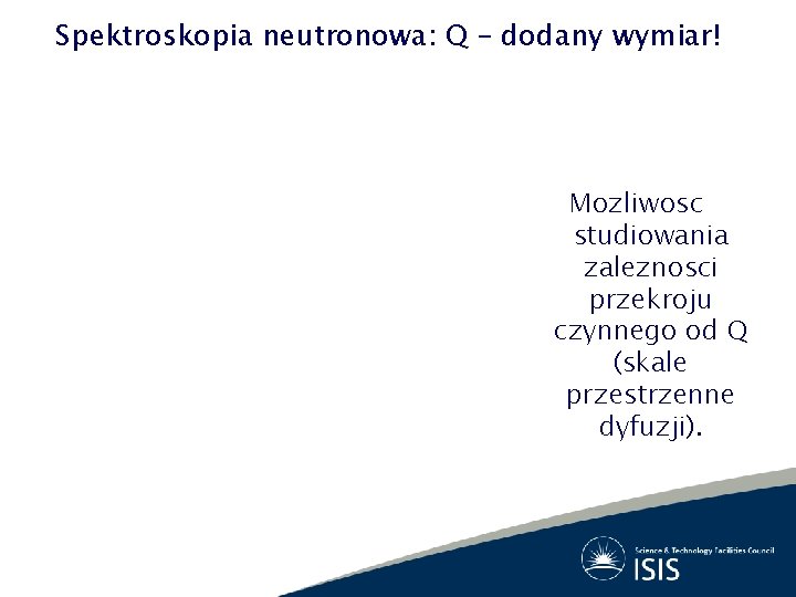 Spektroskopia neutronowa: Q – dodany wymiar! Mozliwosc studiowania zaleznosci przekroju czynnego od Q (skale