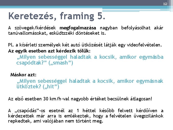 12 Keretezés, framing 5. A szövegek/kérdések megfogalmazása nagyban befolyásolhat akár tanúvallomásokat, esküdtszéki döntéseket is.