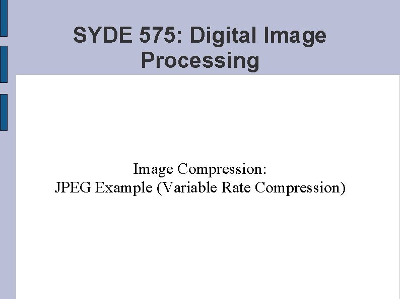SYDE 575: Digital Image Processing Image Compression: JPEG Example (Variable Rate Compression) 