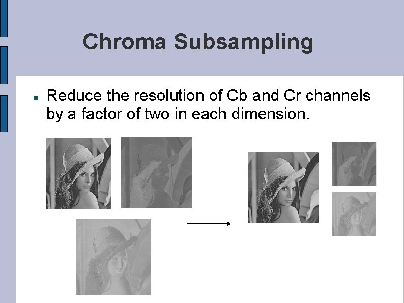Chroma Subsampling Reduce the resolution of Cb and Cr channels by a factor of