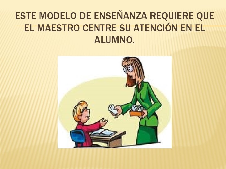 ESTE MODELO DE ENSEÑANZA REQUIERE QUE EL MAESTRO CENTRE SU ATENCIÓN EN EL ALUMNO.