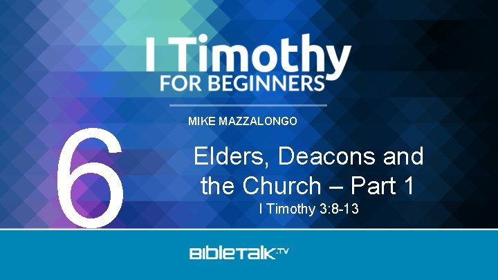 6 MIKE MAZZALONGO Elders, Deacons and the Church – Part 1 I Timothy 3: