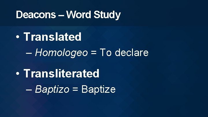 Deacons – Word Study • Translated – Homologeo = To declare • Transliterated –