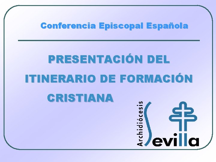 Conferencia Episcopal Española PRESENTACIÓN DEL ITINERARIO DE FORMACIÓN CRISTIANA 