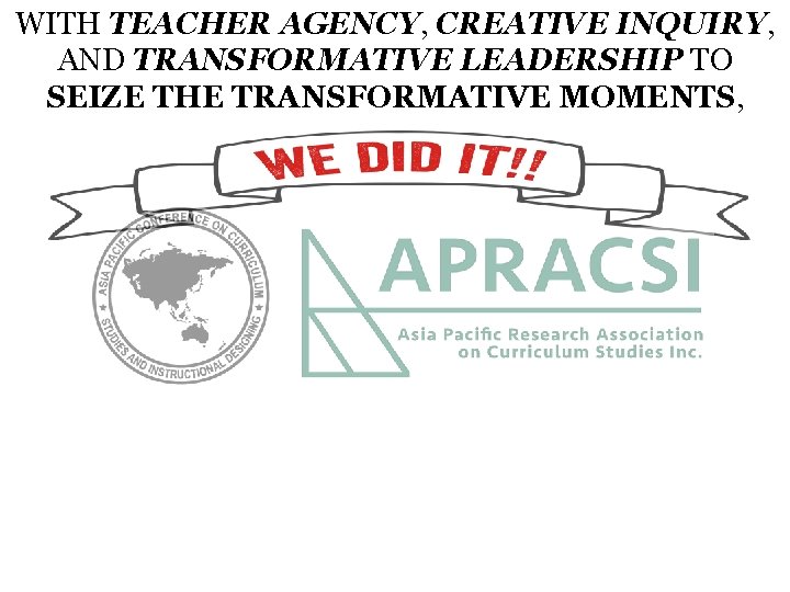 WITH TEACHER AGENCY, CREATIVE INQUIRY, AND TRANSFORMATIVE LEADERSHIP TO SEIZE THE TRANSFORMATIVE MOMENTS, 