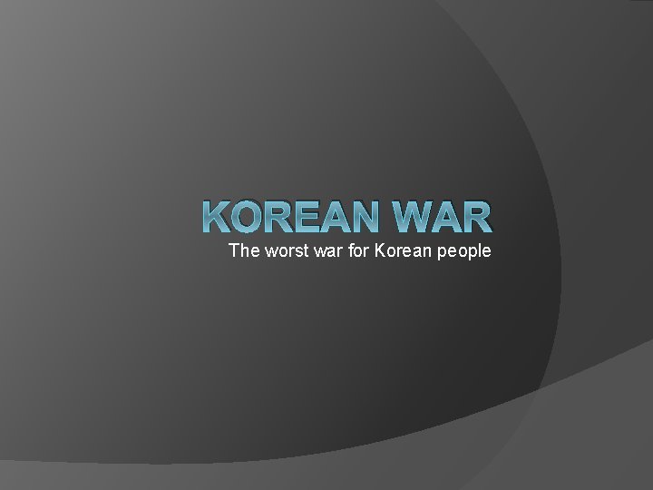 KOREAN WAR The worst war for Korean people 