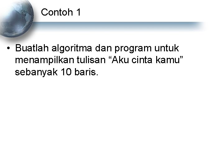 Contoh 1 • Buatlah algoritma dan program untuk menampilkan tulisan “Aku cinta kamu” sebanyak