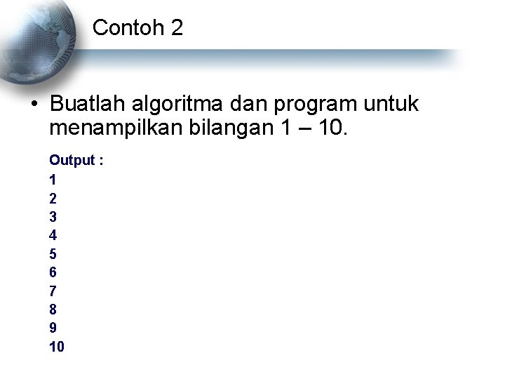 Contoh 2 • Buatlah algoritma dan program untuk menampilkan bilangan 1 – 10. Output