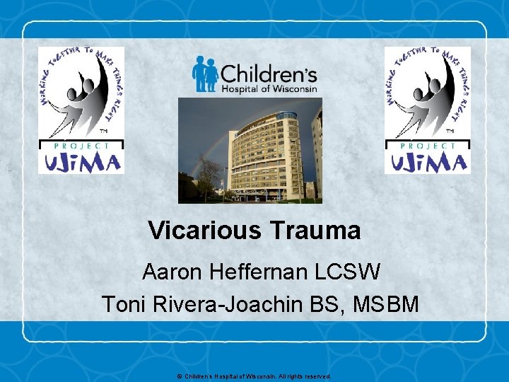 Vicarious Trauma Aaron Heffernan LCSW Toni Rivera-Joachin BS, MSBM © Children’s Hospital of Wisconsin.