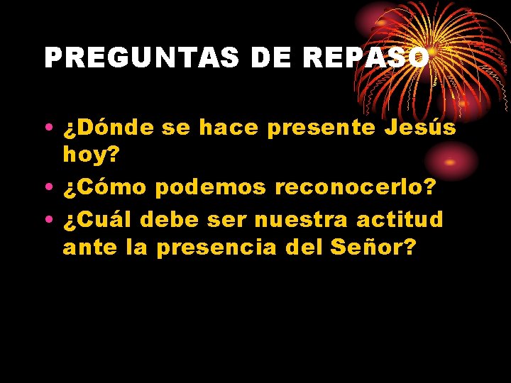 PREGUNTAS DE REPASO • ¿Dónde se hace presente Jesús hoy? • ¿Cómo podemos reconocerlo?