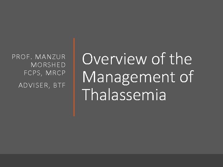 PROF. MANZUR MORSHED FCPS, MRCP ADVISER, BTF Overview of the Management of Thalassemia 