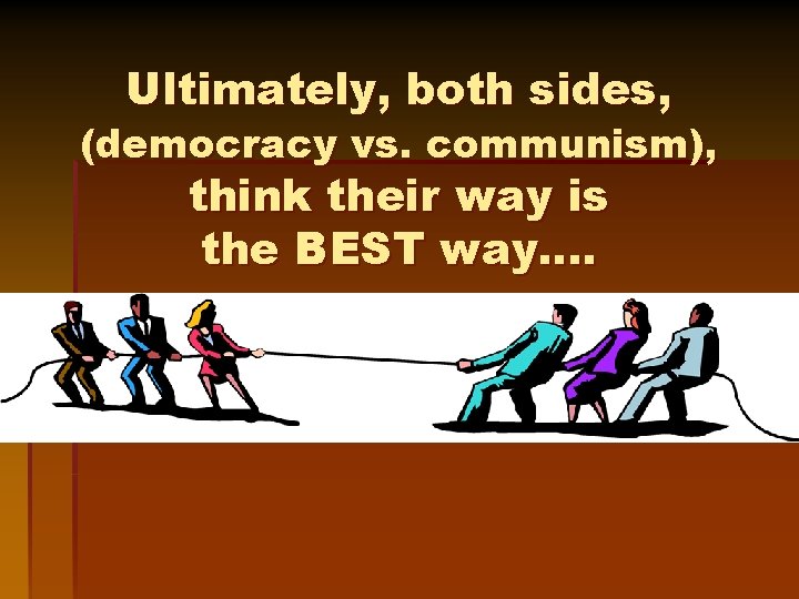 Ultimately, both sides, (democracy vs. communism), think their way is the BEST way…. 