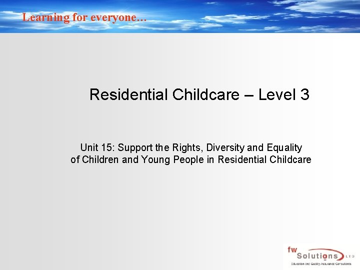 Learning for everyone… Residential Childcare – Level 3 Unit 15: Support the Rights, Diversity