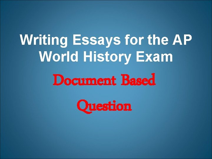 Writing Essays for the AP World History Exam Document Based Question 