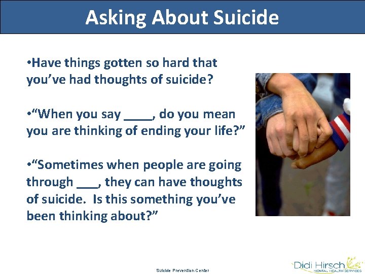 Asking About Suicide • Have things gotten so hard that you’ve had thoughts of