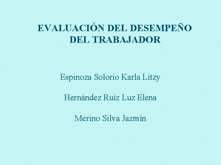 EVALUACIÓN DEL DESEMPEÑO DEL TRABAJADOR Espinoza Solorio Karla Litzy Hernández Ruíz Luz Elena Merino
