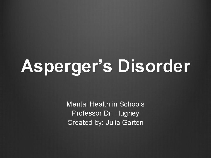 Asperger’s Disorder Mental Health in Schools Professor Dr. Hughey Created by: Julia Garten 