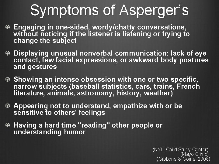Symptoms of Asperger’s Engaging in one-sided, wordy/chatty conversations, without noticing if the listener is