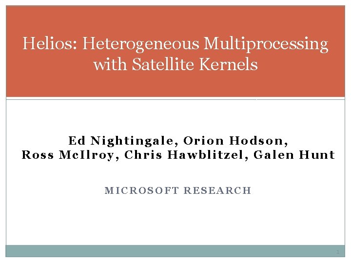 Helios: Heterogeneous Multiprocessing with Satellite Kernels Ed Nightingale, Orion Hodson, Ross Mc. Ilroy, Chris Helios: Heterogeneous Multiprocessing with Satellite Kernels Ed Nightingale, Orion Hodson, Ross Mc. Ilroy, Chris