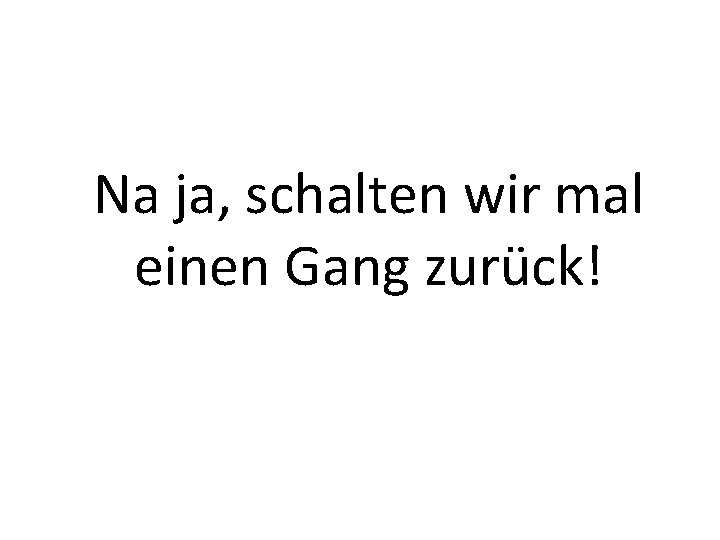 Na ja, schalten wir mal einen Gang zurück! 