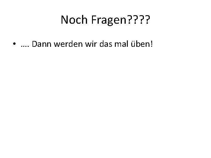 Noch Fragen? ? • …. Dann werden wir das mal üben! 