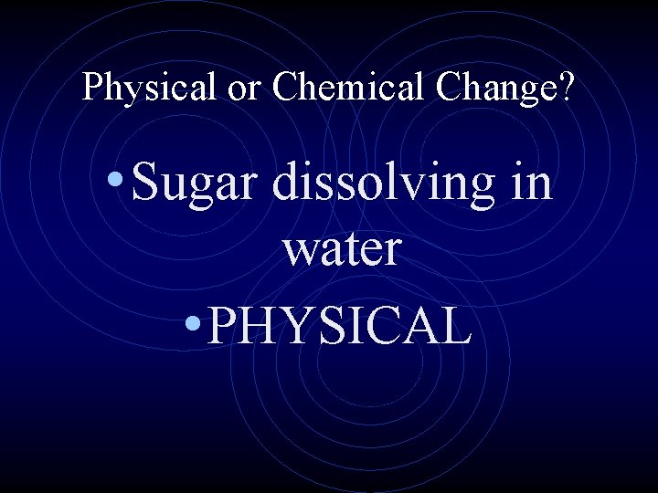 Physical or Chemical Change? • Sugar dissolving in water • PHYSICAL 