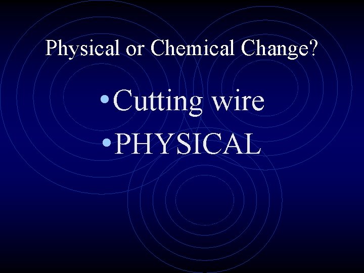 Physical or Chemical Change? • Cutting wire • PHYSICAL 