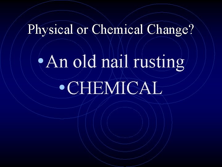 Physical or Chemical Change? • An old nail rusting • CHEMICAL 