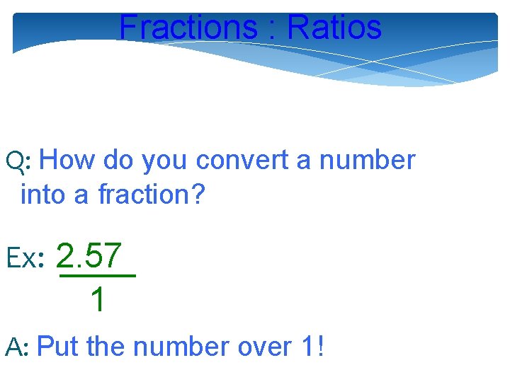 Fractions : Ratios Q: How do you convert a number into a fraction? Ex: