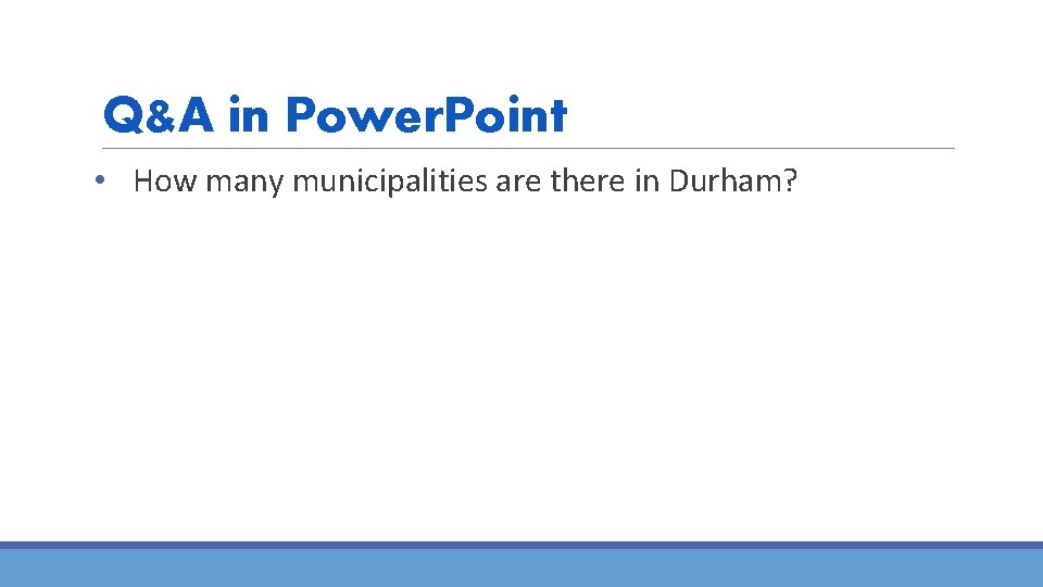 Q&A in Power. Point • How many municipalities are there in Durham? 