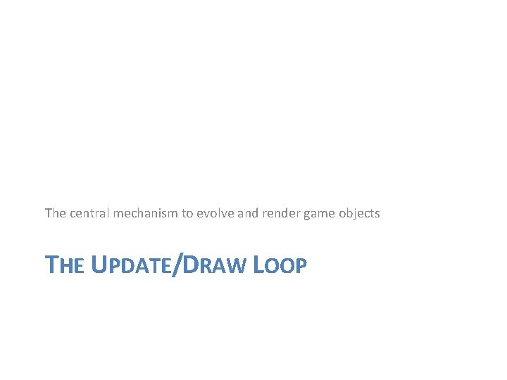 The central mechanism to evolve and render game objects THE UPDATE/DRAW LOOP 