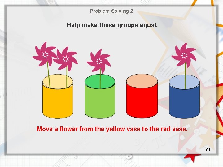 Problem Solving 2 Help make these groups equal. Move a flower from the yellow