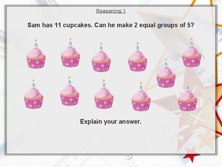 Reasoning 1 Sam has 11 cupcakes. Can he make 2 equal groups of 5?