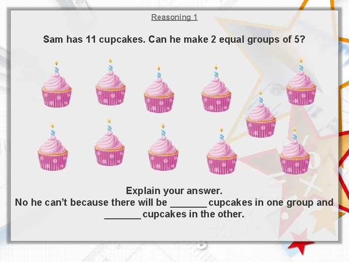 Reasoning 1 Sam has 11 cupcakes. Can he make 2 equal groups of 5?