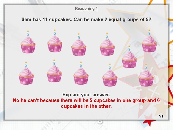 Reasoning 1 Sam has 11 cupcakes. Can he make 2 equal groups of 5?