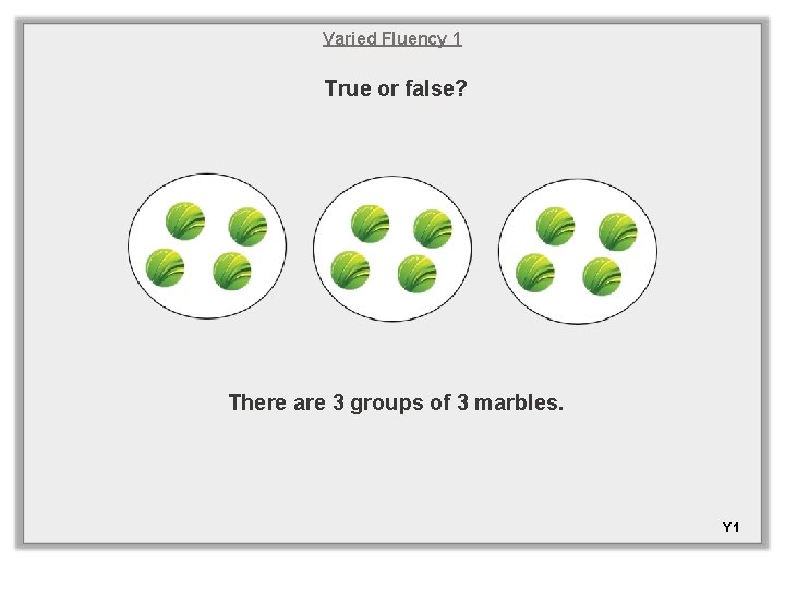 Varied Fluency 1 True or false? There are 3 groups of 3 marbles. Y