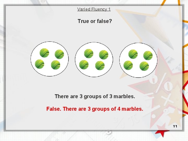 Varied Fluency 1 True or false? There are 3 groups of 3 marbles. False.