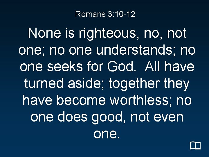 Romans 3: 10 -12 None is righteous, not one; no one understands; no one