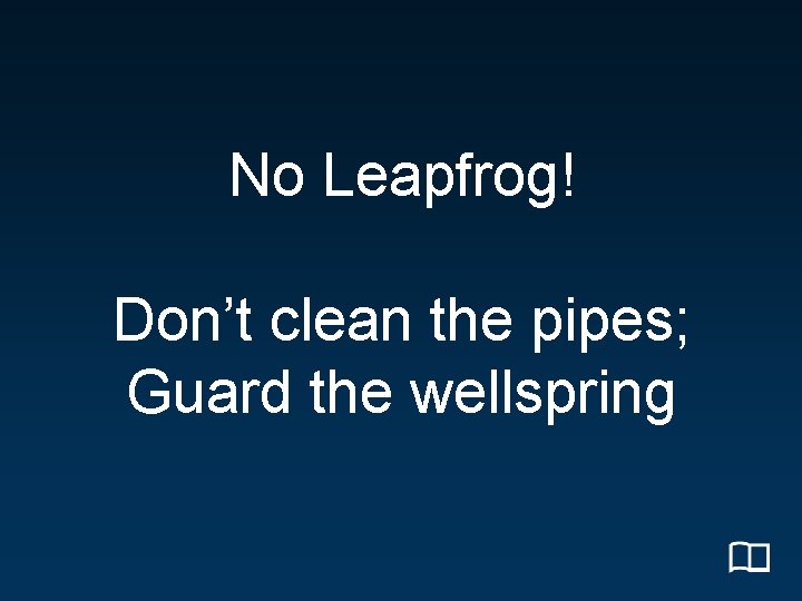 No Leapfrog! Don’t clean the pipes; Guard the wellspring 