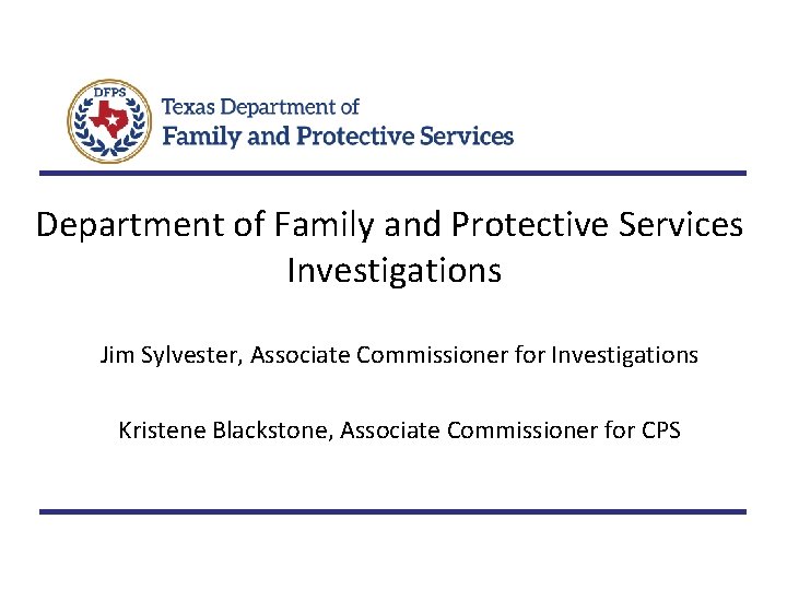 Department of Family and Protective Services Investigations Jim Sylvester, Associate Commissioner for Investigations Kristene