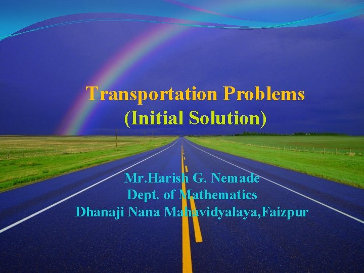 Transportation Problems (Initial Solution) Mr. Harish G. Nemade Dept. of Mathematics Dhanaji Nana Mahavidyalaya,